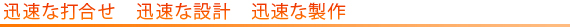 迅速な打合せ　迅速な設計　迅速な製作