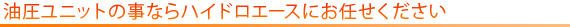 油圧ユニットのことならハイドロエースにお任せください